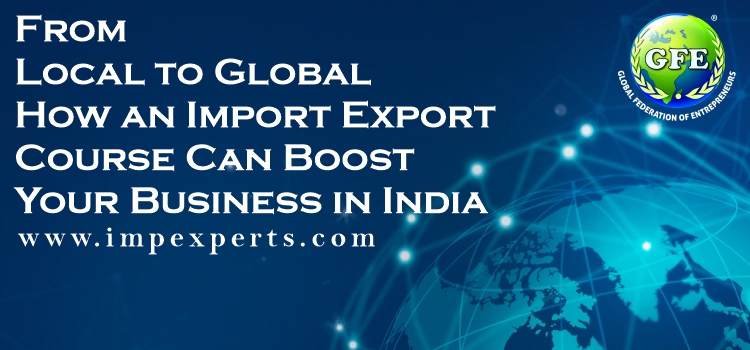 From Local to Global: How an Import Export Course can Boost Your Business in India