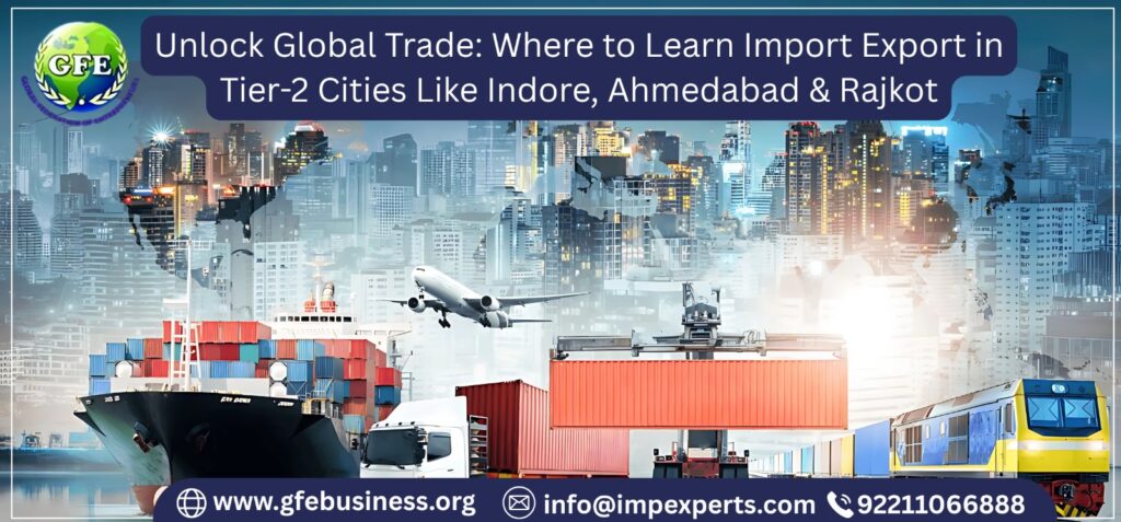 Unlock Global Trade: Where to Learn Import Export in Tier-2 Cities Like Indore, Ahmedabad & Rajkot
